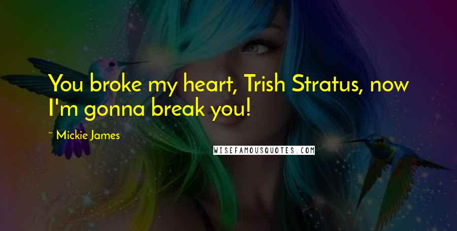Mickie James Quotes: You broke my heart, Trish Stratus, now I'm gonna break you!