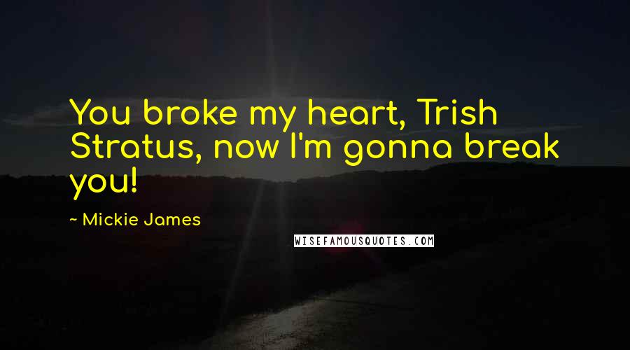 Mickie James Quotes: You broke my heart, Trish Stratus, now I'm gonna break you!