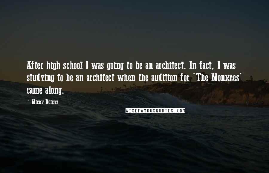 Micky Dolenz Quotes: After high school I was going to be an architect. In fact, I was studying to be an architect when the audition for 'The Monkees' came along.