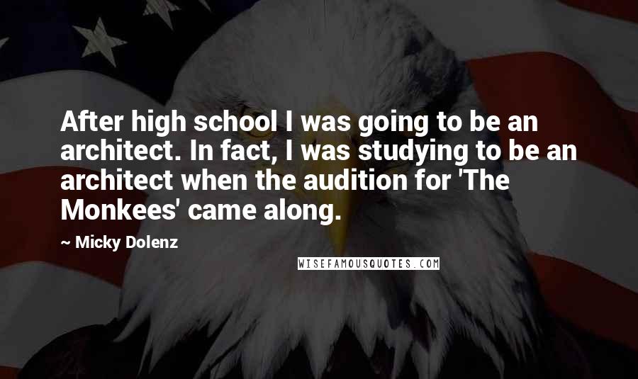 Micky Dolenz Quotes: After high school I was going to be an architect. In fact, I was studying to be an architect when the audition for 'The Monkees' came along.