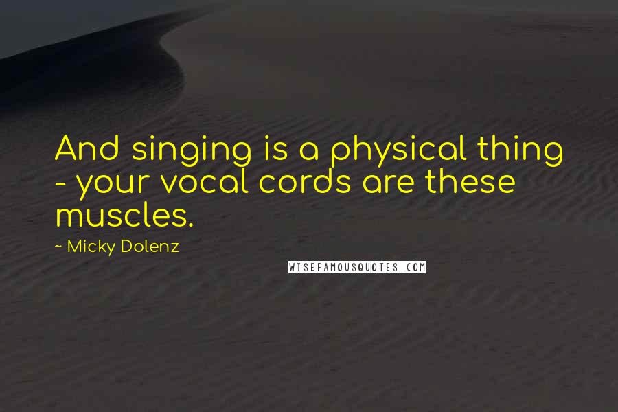 Micky Dolenz Quotes: And singing is a physical thing - your vocal cords are these muscles.