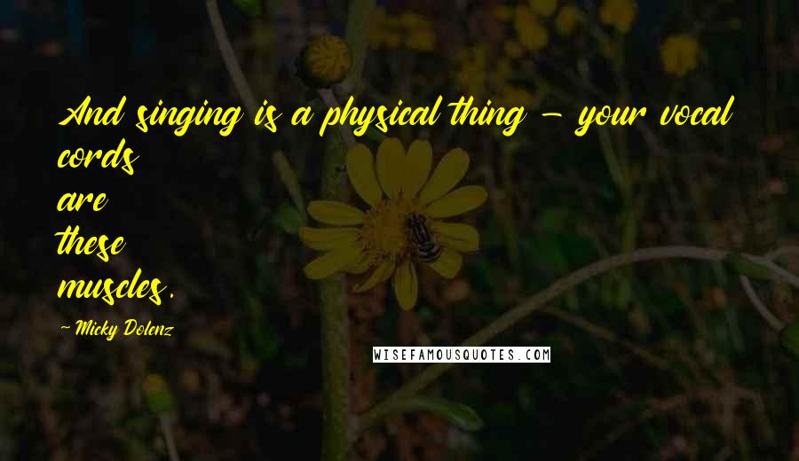 Micky Dolenz Quotes: And singing is a physical thing - your vocal cords are these muscles.