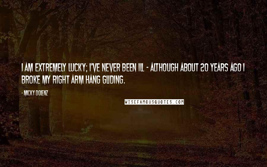 Micky Dolenz Quotes: I am extremely lucky; I've never been ill - although about 20 years ago I broke my right arm hang gliding.