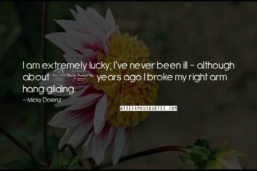 Micky Dolenz Quotes: I am extremely lucky; I've never been ill - although about 20 years ago I broke my right arm hang gliding.