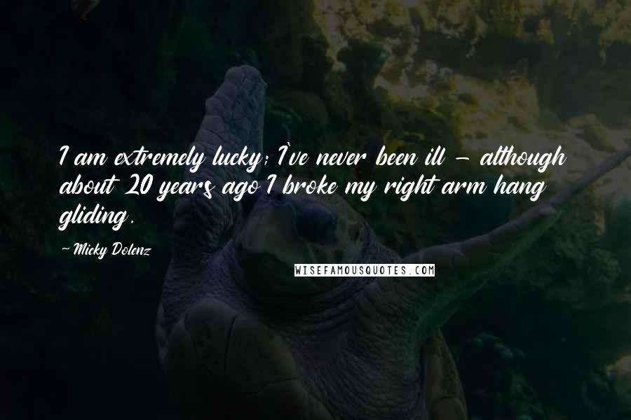 Micky Dolenz Quotes: I am extremely lucky; I've never been ill - although about 20 years ago I broke my right arm hang gliding.