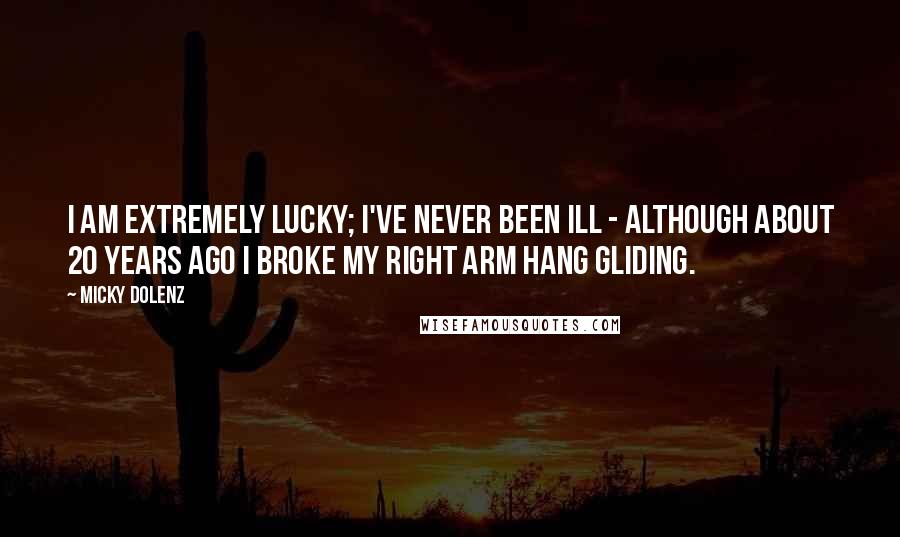 Micky Dolenz Quotes: I am extremely lucky; I've never been ill - although about 20 years ago I broke my right arm hang gliding.