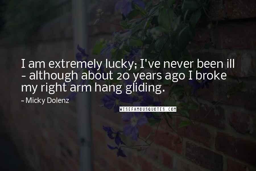 Micky Dolenz Quotes: I am extremely lucky; I've never been ill - although about 20 years ago I broke my right arm hang gliding.