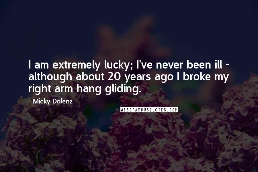 Micky Dolenz Quotes: I am extremely lucky; I've never been ill - although about 20 years ago I broke my right arm hang gliding.