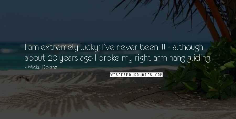 Micky Dolenz Quotes: I am extremely lucky; I've never been ill - although about 20 years ago I broke my right arm hang gliding.