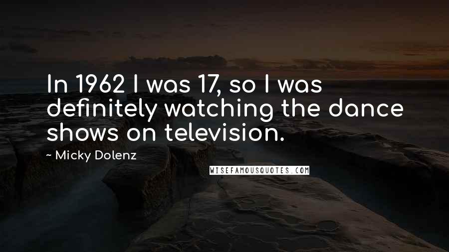 Micky Dolenz Quotes: In 1962 I was 17, so I was definitely watching the dance shows on television.