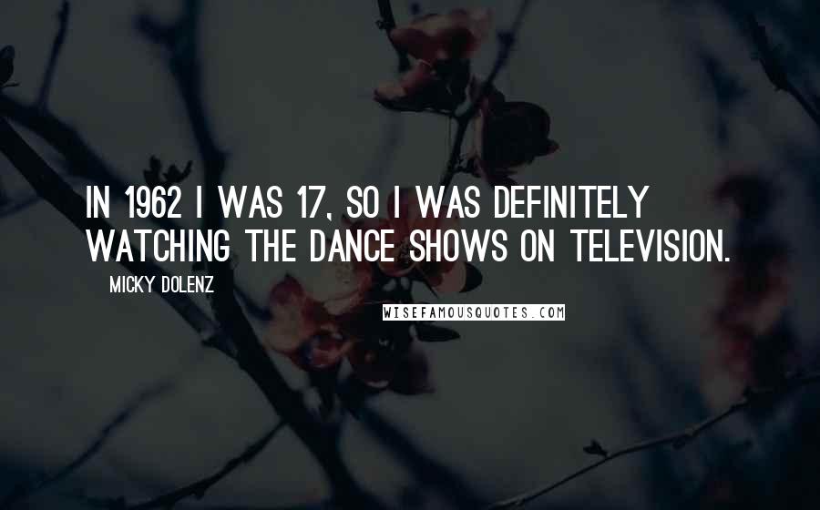 Micky Dolenz Quotes: In 1962 I was 17, so I was definitely watching the dance shows on television.