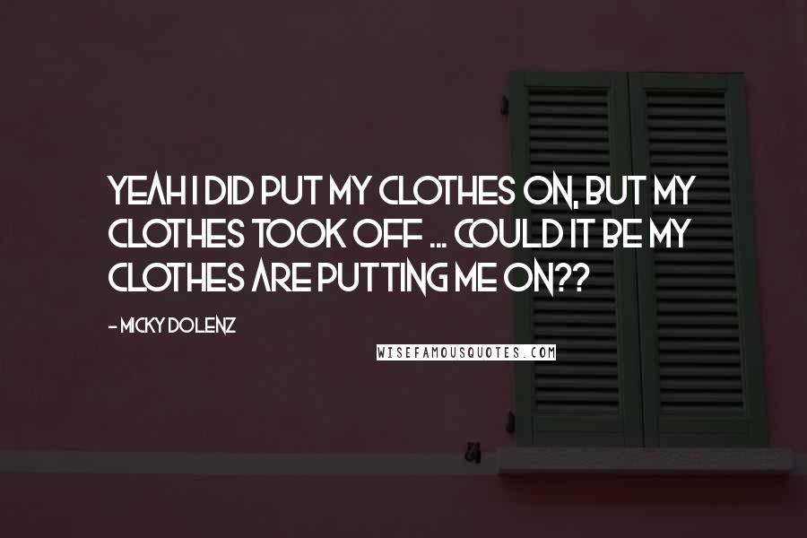 Micky Dolenz Quotes: Yeah I did put my clothes on, but my clothes took off ... Could it be my clothes are putting me on??