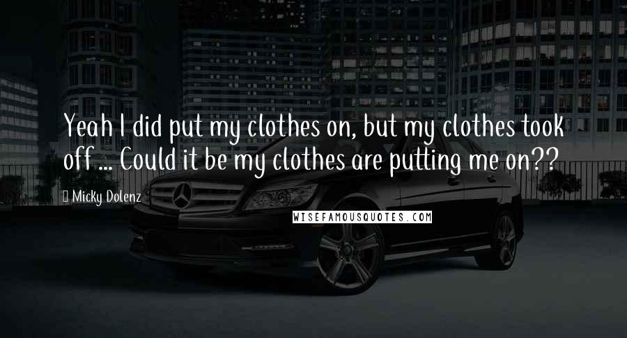 Micky Dolenz Quotes: Yeah I did put my clothes on, but my clothes took off ... Could it be my clothes are putting me on??