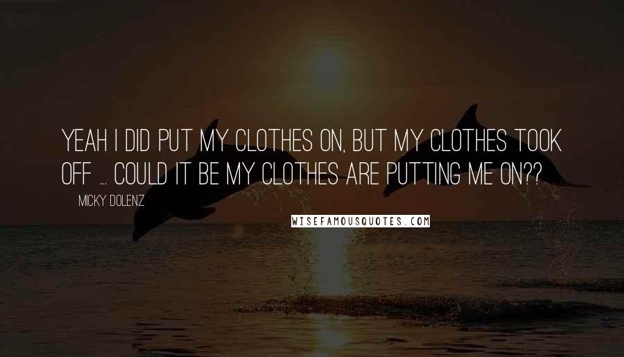 Micky Dolenz Quotes: Yeah I did put my clothes on, but my clothes took off ... Could it be my clothes are putting me on??