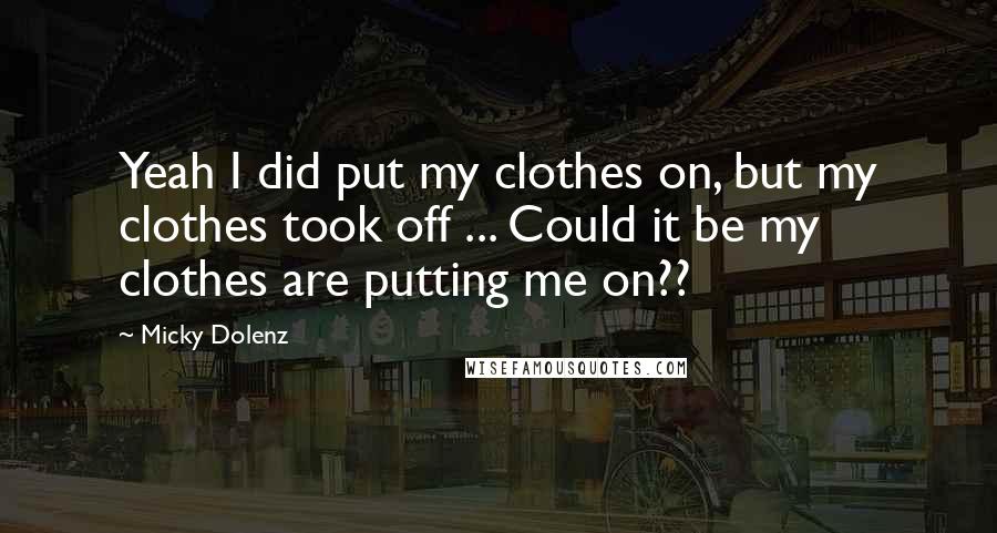 Micky Dolenz Quotes: Yeah I did put my clothes on, but my clothes took off ... Could it be my clothes are putting me on??