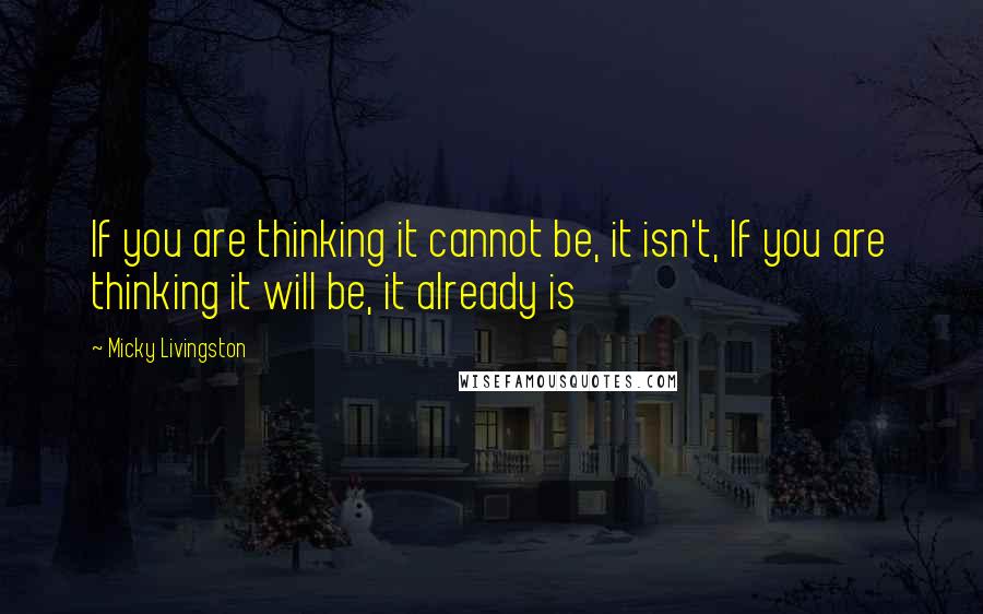 Micky Livingston Quotes: If you are thinking it cannot be, it isn't, If you are thinking it will be, it already is