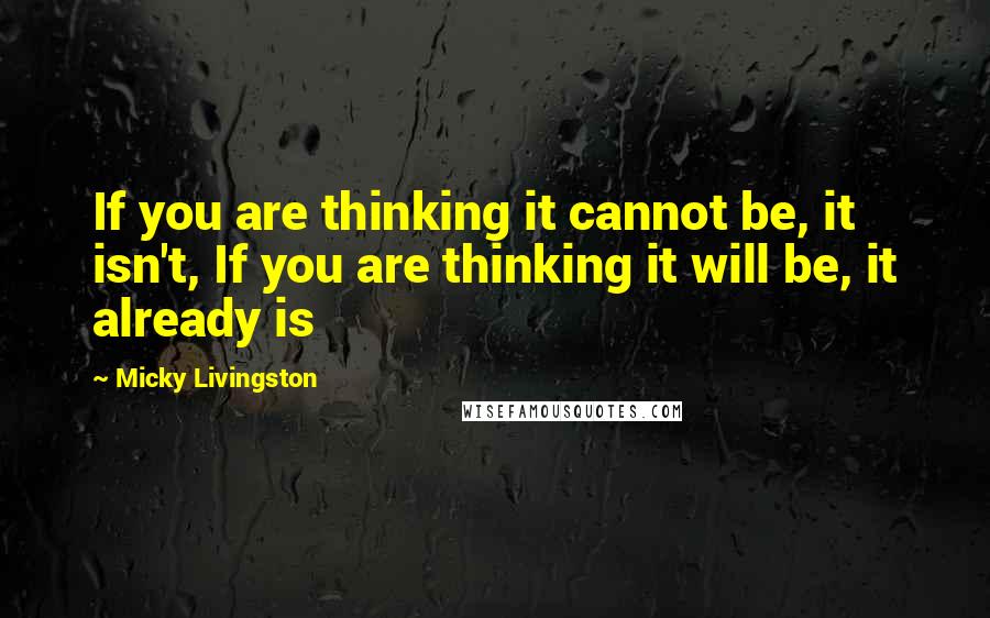 Micky Livingston Quotes: If you are thinking it cannot be, it isn't, If you are thinking it will be, it already is