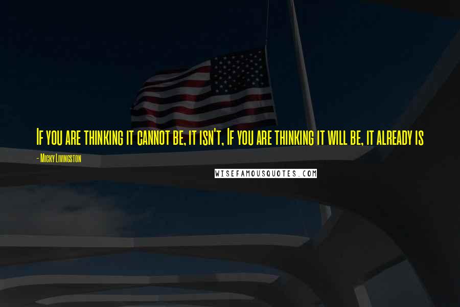 Micky Livingston Quotes: If you are thinking it cannot be, it isn't, If you are thinking it will be, it already is