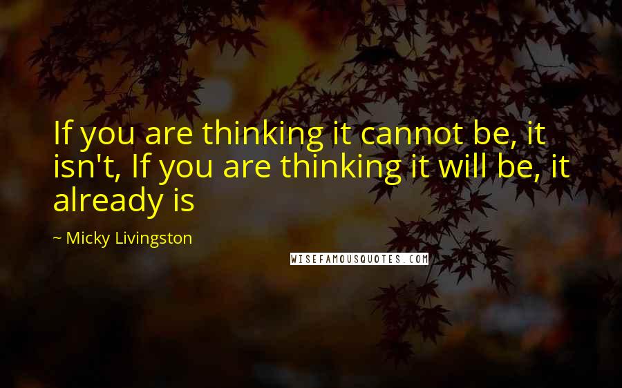 Micky Livingston Quotes: If you are thinking it cannot be, it isn't, If you are thinking it will be, it already is