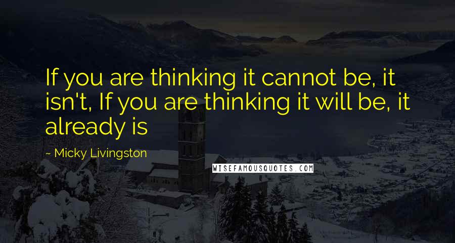 Micky Livingston Quotes: If you are thinking it cannot be, it isn't, If you are thinking it will be, it already is