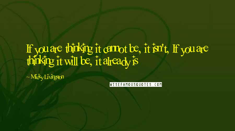 Micky Livingston Quotes: If you are thinking it cannot be, it isn't, If you are thinking it will be, it already is