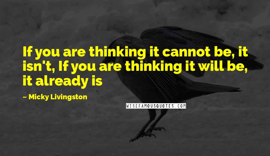 Micky Livingston Quotes: If you are thinking it cannot be, it isn't, If you are thinking it will be, it already is