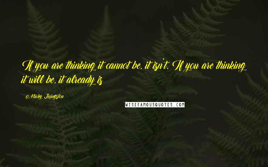 Micky Livingston Quotes: If you are thinking it cannot be, it isn't, If you are thinking it will be, it already is