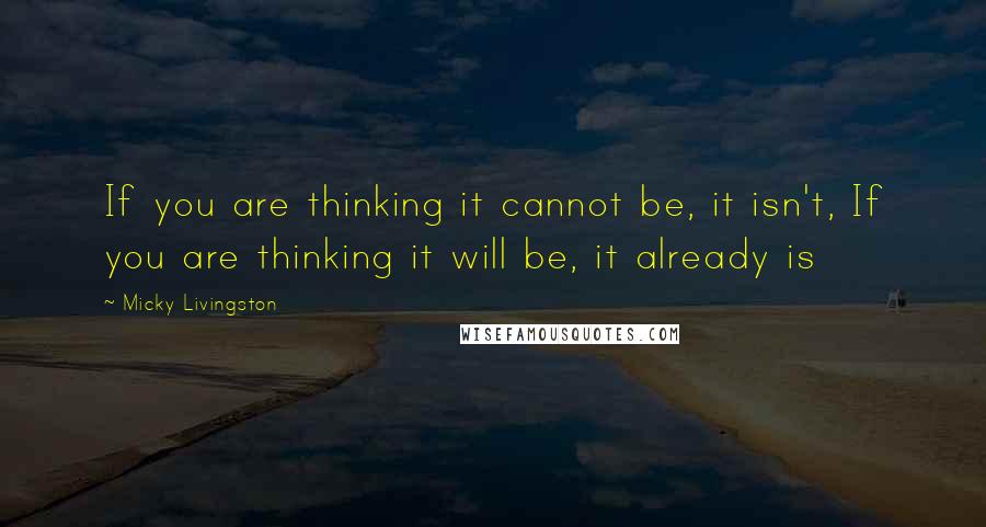 Micky Livingston Quotes: If you are thinking it cannot be, it isn't, If you are thinking it will be, it already is