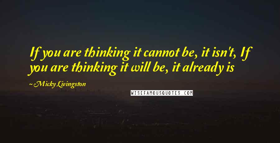 Micky Livingston Quotes: If you are thinking it cannot be, it isn't, If you are thinking it will be, it already is