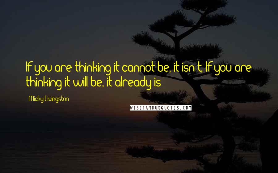 Micky Livingston Quotes: If you are thinking it cannot be, it isn't, If you are thinking it will be, it already is