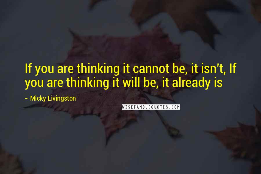 Micky Livingston Quotes: If you are thinking it cannot be, it isn't, If you are thinking it will be, it already is