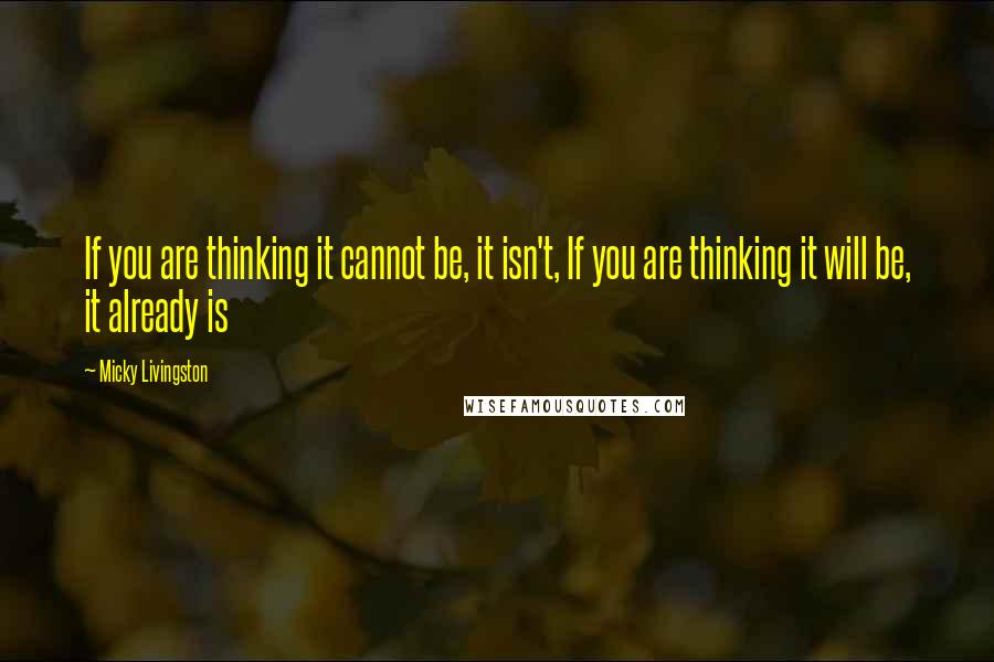 Micky Livingston Quotes: If you are thinking it cannot be, it isn't, If you are thinking it will be, it already is