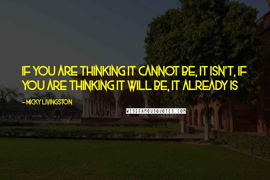 Micky Livingston Quotes: If you are thinking it cannot be, it isn't, If you are thinking it will be, it already is