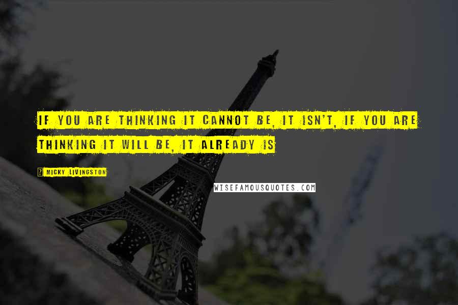 Micky Livingston Quotes: If you are thinking it cannot be, it isn't, If you are thinking it will be, it already is