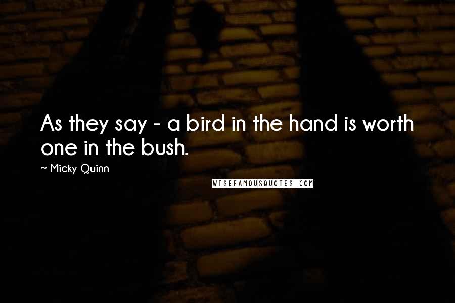 Micky Quinn Quotes: As they say - a bird in the hand is worth one in the bush.