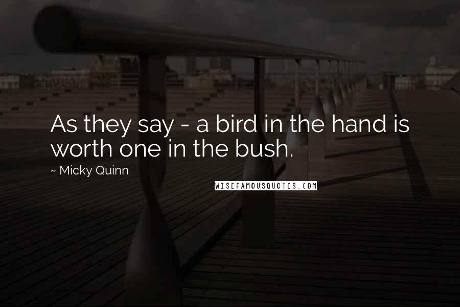 Micky Quinn Quotes: As they say - a bird in the hand is worth one in the bush.