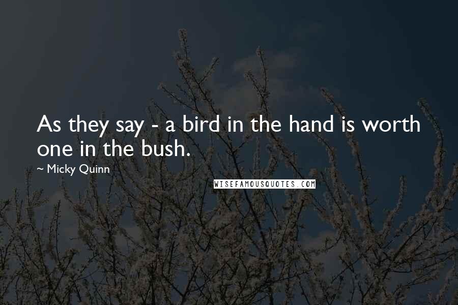 Micky Quinn Quotes: As they say - a bird in the hand is worth one in the bush.