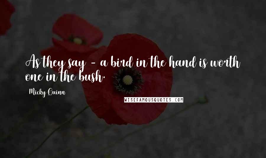 Micky Quinn Quotes: As they say - a bird in the hand is worth one in the bush.