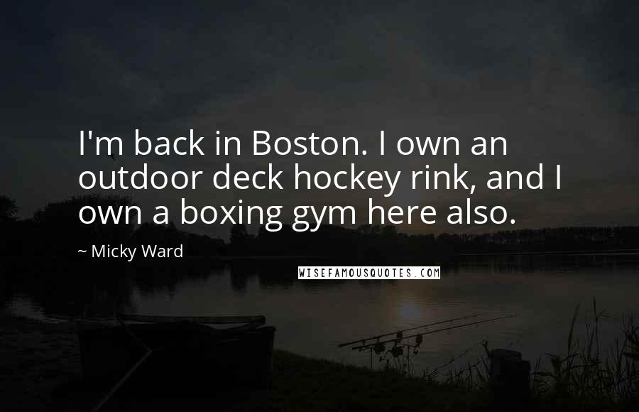 Micky Ward Quotes: I'm back in Boston. I own an outdoor deck hockey rink, and I own a boxing gym here also.