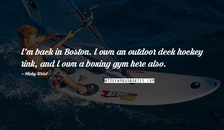 Micky Ward Quotes: I'm back in Boston. I own an outdoor deck hockey rink, and I own a boxing gym here also.