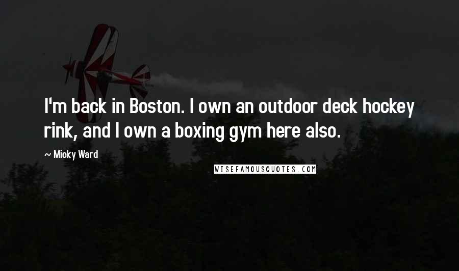 Micky Ward Quotes: I'm back in Boston. I own an outdoor deck hockey rink, and I own a boxing gym here also.