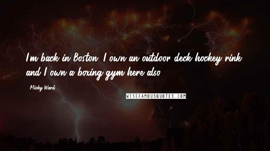 Micky Ward Quotes: I'm back in Boston. I own an outdoor deck hockey rink, and I own a boxing gym here also.