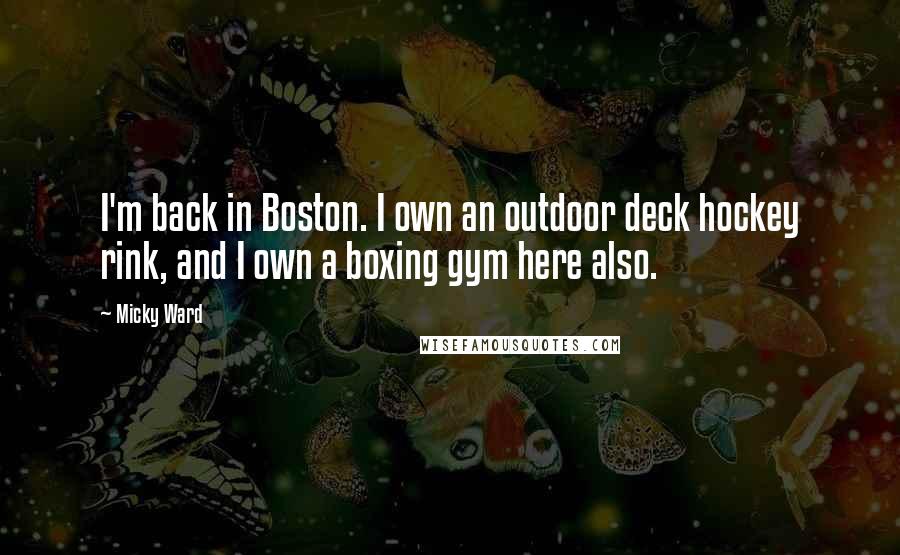 Micky Ward Quotes: I'm back in Boston. I own an outdoor deck hockey rink, and I own a boxing gym here also.
