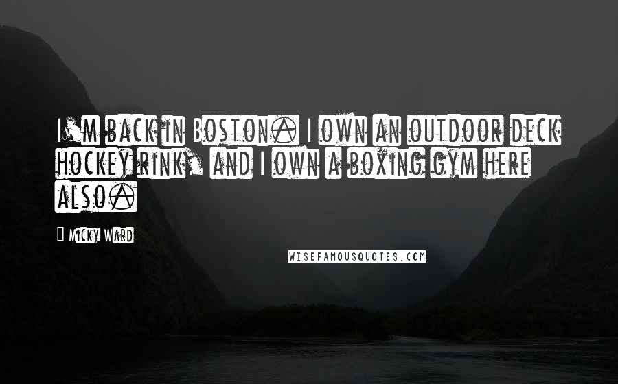 Micky Ward Quotes: I'm back in Boston. I own an outdoor deck hockey rink, and I own a boxing gym here also.