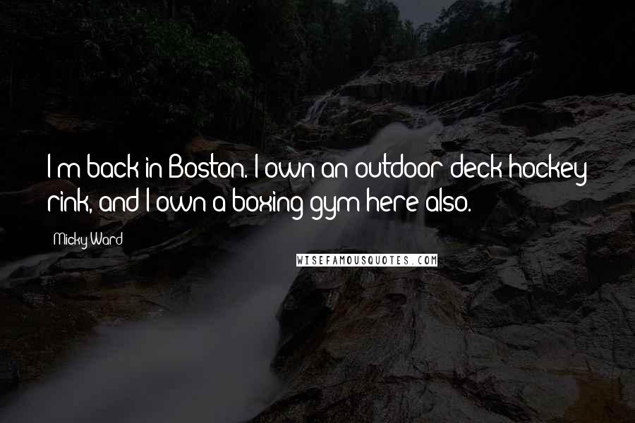 Micky Ward Quotes: I'm back in Boston. I own an outdoor deck hockey rink, and I own a boxing gym here also.