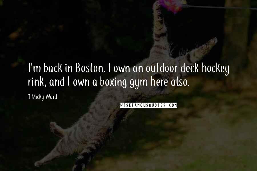 Micky Ward Quotes: I'm back in Boston. I own an outdoor deck hockey rink, and I own a boxing gym here also.