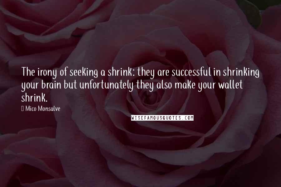 Mico Monsalve Quotes: The irony of seeking a shrink: they are successful in shrinking your brain but unfortunately they also make your wallet shrink.