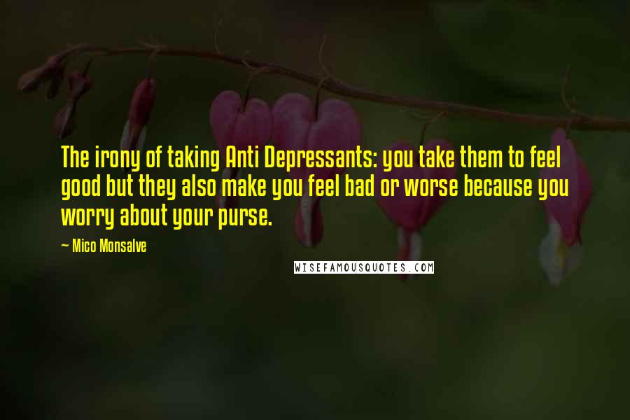 Mico Monsalve Quotes: The irony of taking Anti Depressants: you take them to feel good but they also make you feel bad or worse because you worry about your purse.