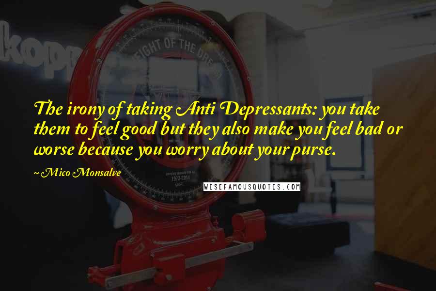 Mico Monsalve Quotes: The irony of taking Anti Depressants: you take them to feel good but they also make you feel bad or worse because you worry about your purse.