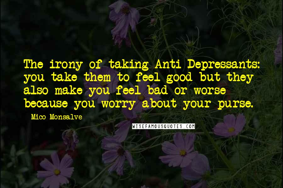 Mico Monsalve Quotes: The irony of taking Anti Depressants: you take them to feel good but they also make you feel bad or worse because you worry about your purse.